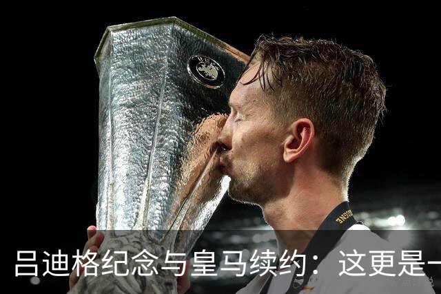 吕迪格纪念与皇马续约：这更是一份承诺，我要与队友携手扭转局面