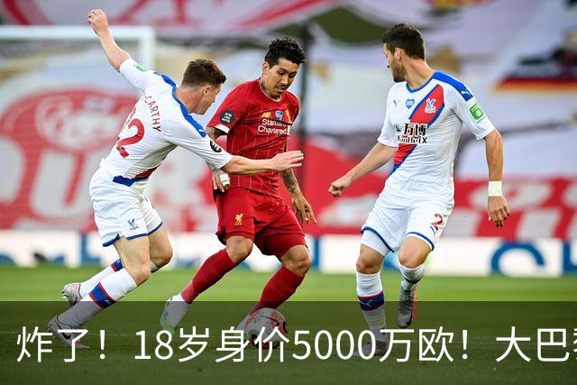 炸了！18岁身价5000万欧！大巴黎枪手利物浦争夺！