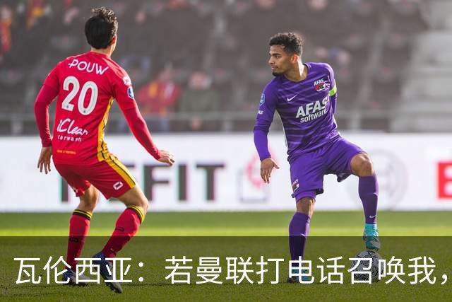 瓦伦西亚：若曼联打电话召唤我，我一定飞奔而去，愿担任任何角色